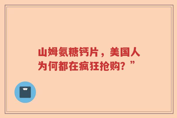 山姆氨糖钙片,美国人为何都在疯狂抢购?” 山姆氨糖钙片,美国人为何都在疯狂抢购?”
