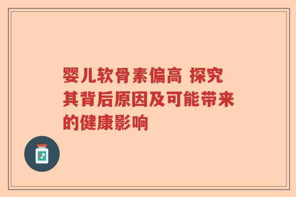 婴儿软骨素偏高 探究其背后原因及可能带来的健康影响 婴儿软骨素偏高 探究其背后原因及可能带来的健康影响
