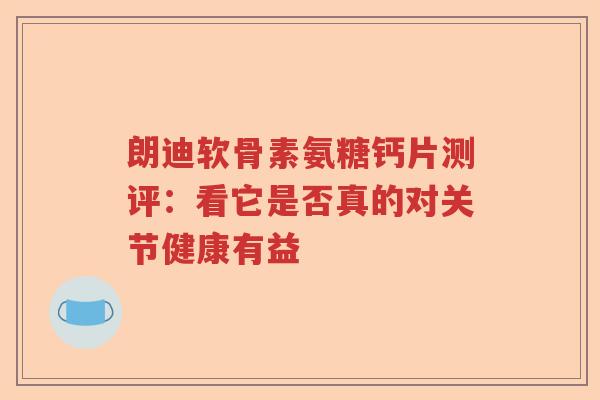 朗迪软骨素氨糖钙片测评:看它是否真的对关节健康有益 朗迪软骨素氨糖钙片测评:看它是否真的对关节健康有益