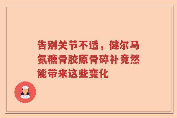 告别关节不适,健尔马氨糖骨胶原骨碎补竟然能带来这些变化 告别关节不适,健尔马氨糖骨胶原骨碎补竟然能带来这些变化