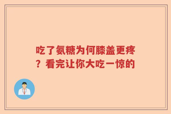 吃了氨糖为何膝盖更疼?看完让你大吃一惊的 吃了氨糖为何膝盖更疼?看完让你大吃一惊的