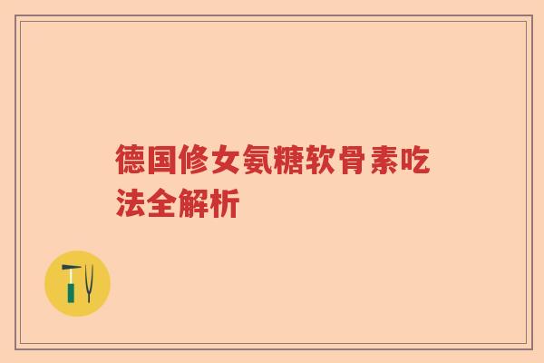 德国修女氨糖软骨素吃法全解析 德国修女氨糖软骨素吃法全解析