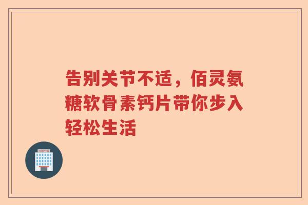 告别关节不适,佰灵氨糖软骨素钙片带你步入轻松生活 告别关节不适,佰灵氨糖软骨素钙片带你步入轻松生活