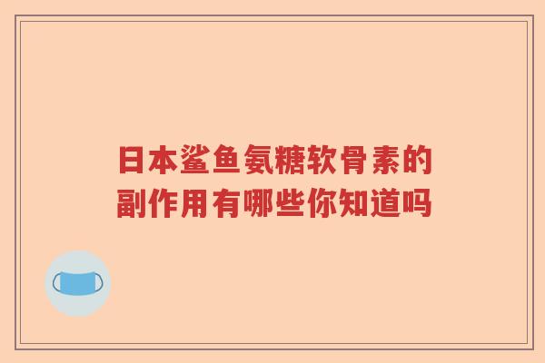 日本鲨鱼氨糖软骨素的副作用有哪些你知道吗 日本鲨鱼氨糖软骨素的副作用有哪些你知道吗