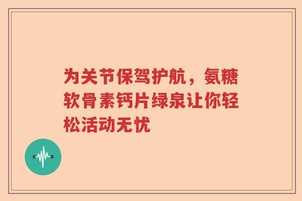 为关节保驾护航，氨糖软骨素钙片绿泉让你轻松活动无忧