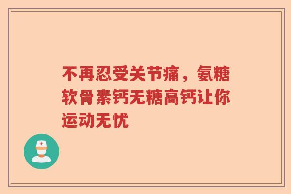 不再忍受关节痛,氨糖软骨素钙无糖高钙让你运动无忧 不再忍受关节痛,氨糖软骨素钙无糖高钙让你运动无忧