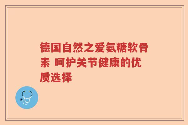 德国自然之爱氨糖软骨素 呵护关节健康的优质选择 德国自然之爱氨糖软骨素 呵护关节健康的优质选择