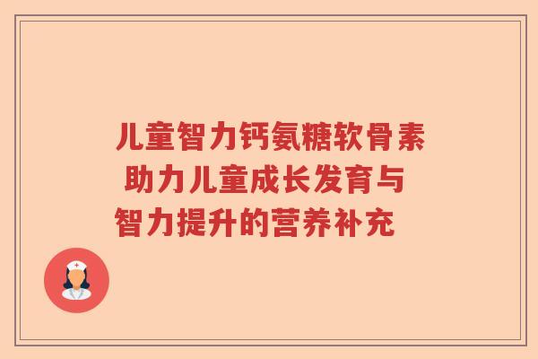 儿童智力钙氨糖软骨素 助力儿童成长发育与智力提升的营养补充 儿童智力钙氨糖软骨素 助力儿童成长发育与智力提升的营养补充