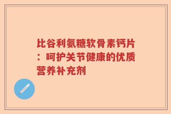 比谷利氨糖软骨素钙片：呵护关节健康的优质营养补充剂