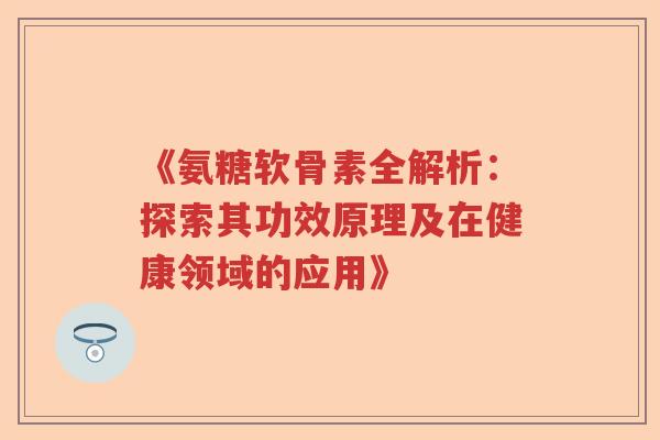 《氨糖软骨素全解析：探索其功效原理及在健康领域的应用》
