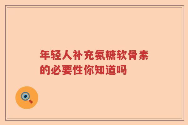年轻人补充氨糖软骨素的必要性你知道吗 年轻人补充氨糖软骨素的必要性你知道吗