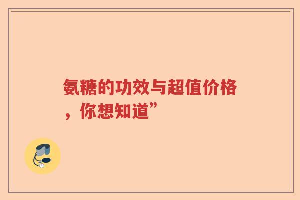 氨糖的功效与超值价格,你想知道” 氨糖的功效与超值价格,你想知道”