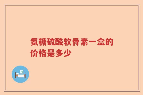 氨糖硫酸软骨素一盒的价格是多少 氨糖硫酸软骨素一盒的价格是多少