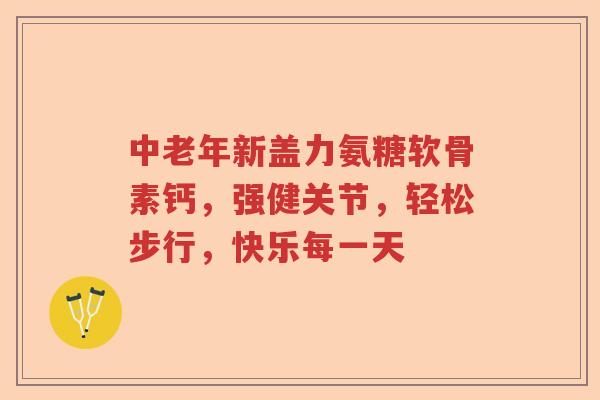 中老年新盖力氨糖软骨素钙,强健关节,轻松步行,快乐每一天 中老年新盖力氨糖软骨素钙,强健关节,轻松步行,快乐每一天