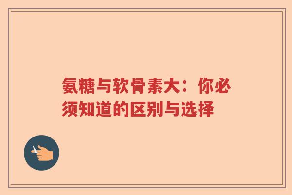 氨糖与软骨素大:你必须知道的区别与选择 氨糖与软骨素大:你必须知道的区别与选择