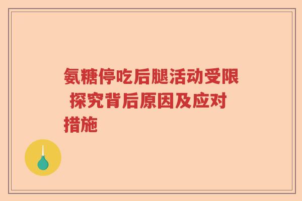 氨糖停吃后腿活动受限 探究背后原因及应对措施 氨糖停吃后腿活动受限 探究背后原因及应对措施