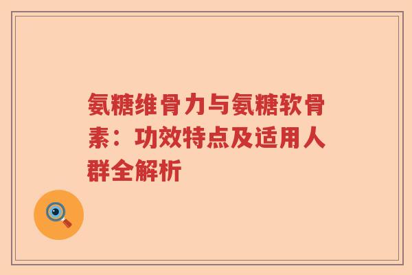 氨糖维骨力与氨糖软骨素:功效特点及适用人群全解析 氨糖维骨力与氨糖软骨素:功效特点及适用人群全解析