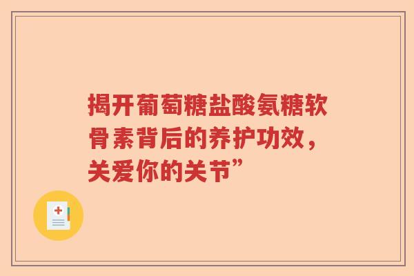 揭开葡萄糖盐酸氨糖软骨素背后的养护功效,关爱你的关节” 揭开葡萄糖盐酸氨糖软骨素背后的养护功效,关爱你的关节”