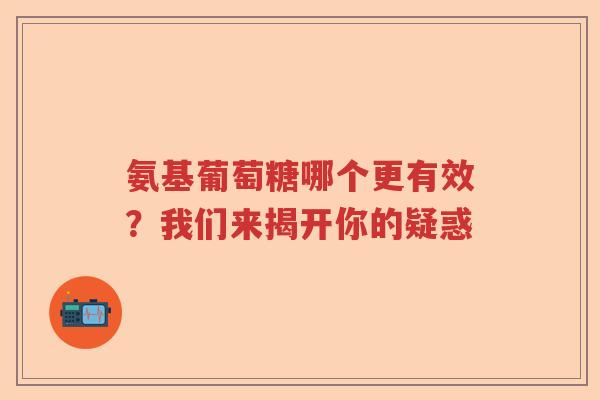 氨基葡萄糖哪个更有效？我们来揭开你的疑惑