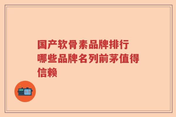 国产软骨素品牌排行 哪些品牌名列前茅值得信赖