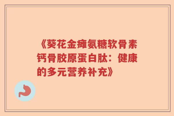 《葵花金瘫氨糖软骨素钙骨胶原蛋白肽：健康的多元营养补充》
