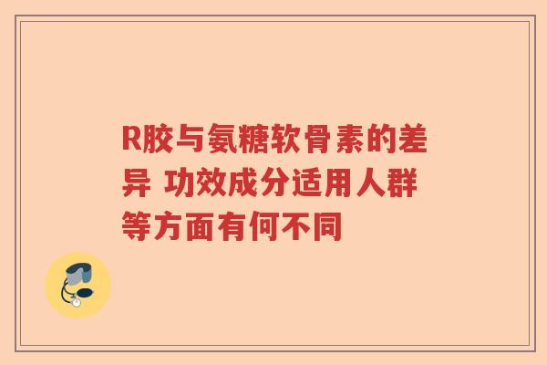 R胶与氨糖软骨素的差异 功效成分适用人群等方面有何不同