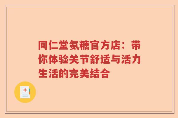 同仁堂氨糖官方店:带你体验关节舒适与活力生活的完美结合 同仁堂氨糖官方店:带你体验关节舒适与活力生活的完美结合