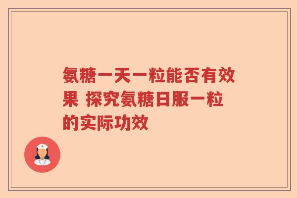 氨糖一天一粒能否有效果 探究氨糖日服一粒的实际功效
