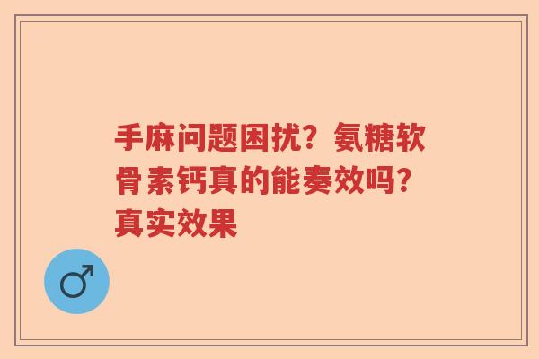 手麻问题困扰?氨糖软骨素钙真的能奏效吗?真实效果 手麻问题困扰?氨糖软骨素钙真的能奏效吗?真实效果