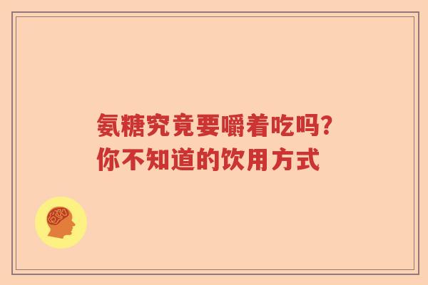 氨糖究竟要嚼着吃吗?你不知道的饮用方式 氨糖究竟要嚼着吃吗?你不知道的饮用方式