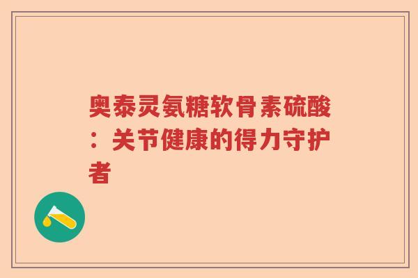 奥泰灵氨糖软骨素硫酸:关节健康的得力守护者 奥泰灵氨糖软骨素硫酸:关节健康的得力守护者
