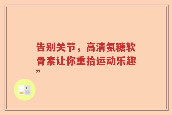 告别关节,高清氨糖软骨素让你重拾运动乐趣” 告别关节,高清氨糖软骨素让你重拾运动乐趣”