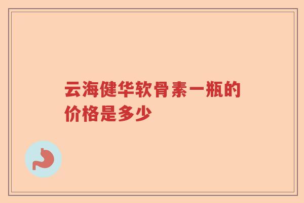 云海健华软骨素一瓶的价格是多少 云海健华软骨素一瓶的价格是多少