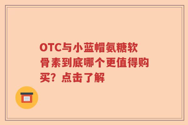OTC与小蓝帽氨糖软骨素到底哪个更值得购买?点击了解 OTC与小蓝帽氨糖软骨素到底哪个更值得购买?点击了解
