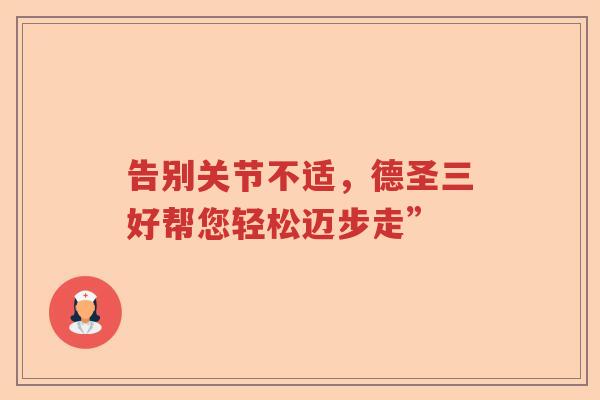 告别关节不适,德圣三好帮您轻松迈步走” 告别关节不适,德圣三好帮您轻松迈步走”