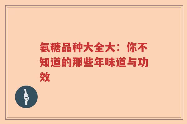 氨糖品种大全大:你不知道的那些年味道与功效 氨糖品种大全大:你不知道的那些年味道与功效
