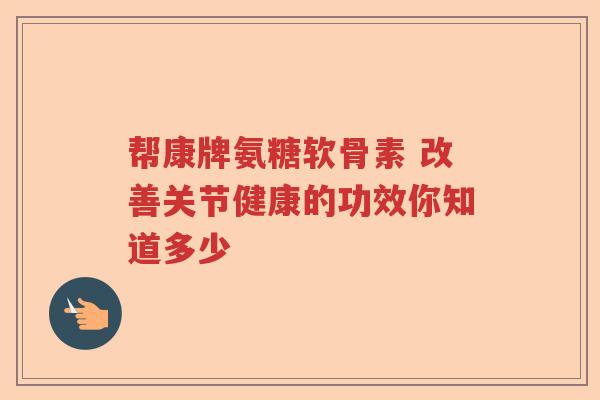 帮康牌氨糖软骨素 改善关节健康的功效你知道多少
