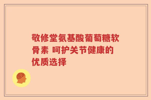 敬修堂氨基酸葡萄糖软骨素 呵护关节健康的优质选择