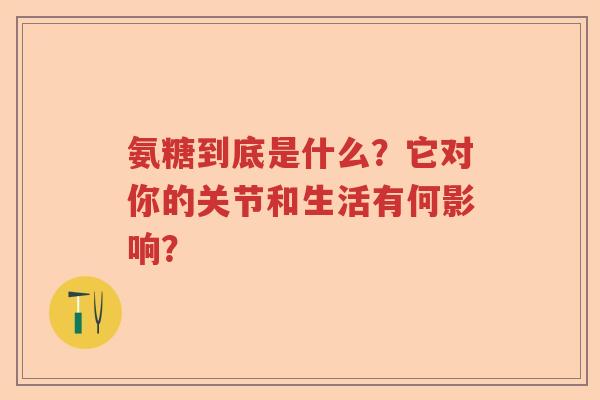 氨糖到底是什么?它对你的关节和生活有何影响? 氨糖到底是什么?它对你的关节和生活有何影响?