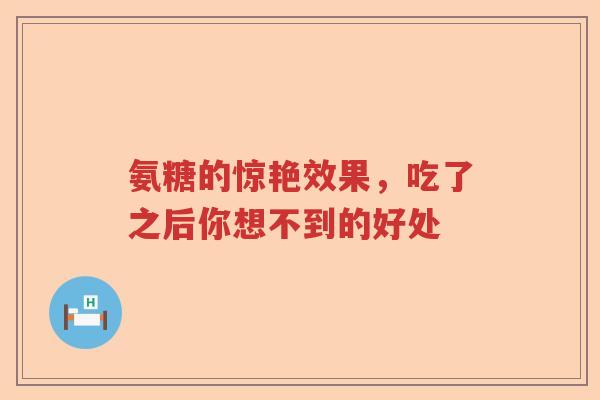 氨糖的惊艳效果,吃了之后你想不到的好处 氨糖的惊艳效果,吃了之后你想不到的好处