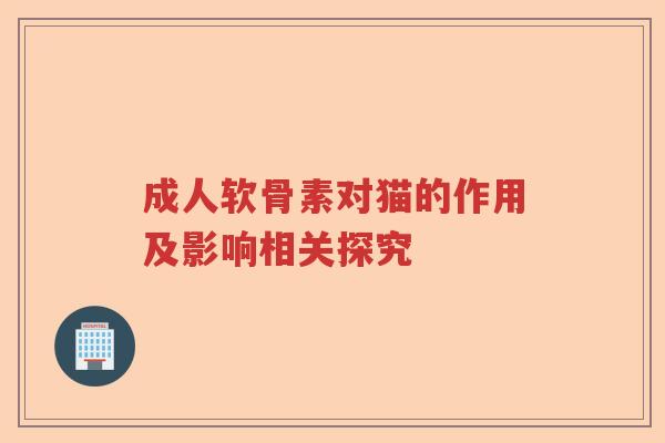 成人软骨素对猫的作用及影响相关探究 成人软骨素对猫的作用及影响相关探究