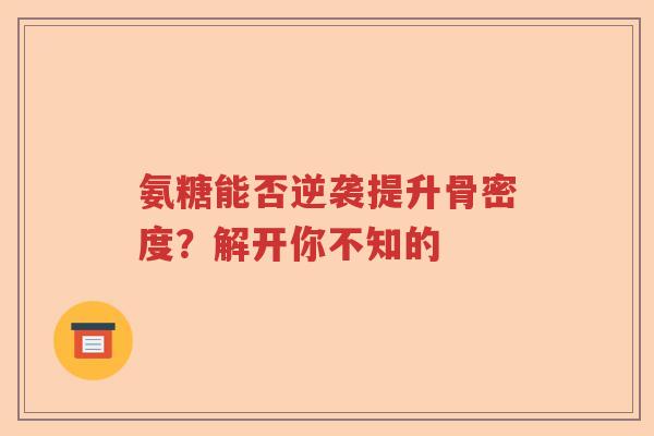氨糖能否逆袭提升骨密度?解开你不知的 氨糖能否逆袭提升骨密度?解开你不知的