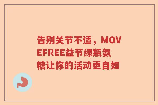 告别关节不适,MOVEFREE益节绿瓶氨糖让你的活动更自如 告别关节不适,MOVEFREE益节绿瓶氨糖让你的活动更自如