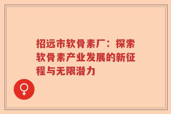 招远市软骨素厂:探索软骨素产业发展的新征程与无限潜力 招远市软骨素厂:探索软骨素产业发展的新征程与无限潜力