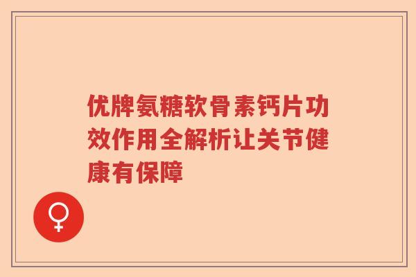 优牌氨糖软骨素钙片功效作用全解析让关节健康有保障