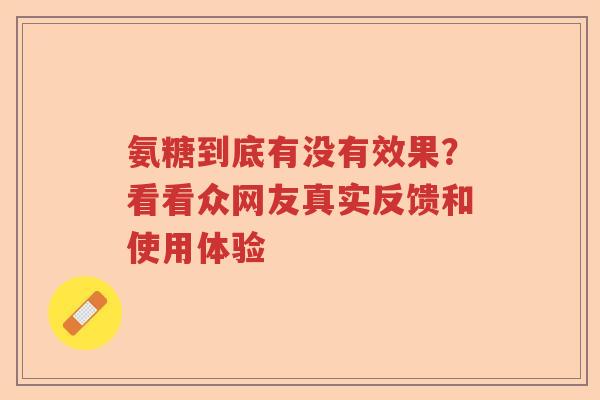 氨糖到底有没有效果?看看众网友真实反馈和使用体验 氨糖到底有没有效果?看看众网友真实反馈和使用体验