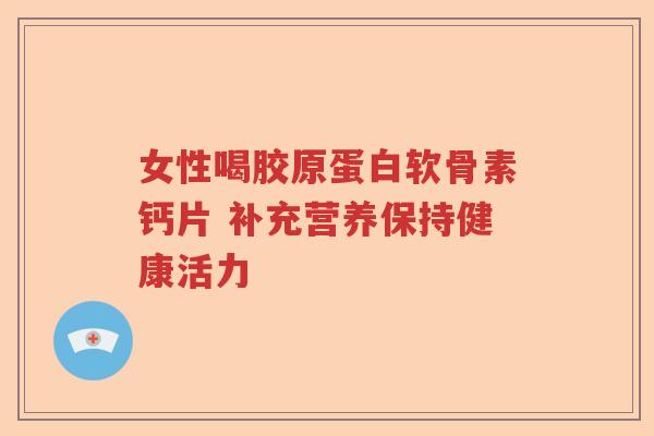 女性喝胶原蛋白软骨素钙片 补充营养保持健康活力 女性喝胶原蛋白软骨素钙片 补充营养保持健康活力