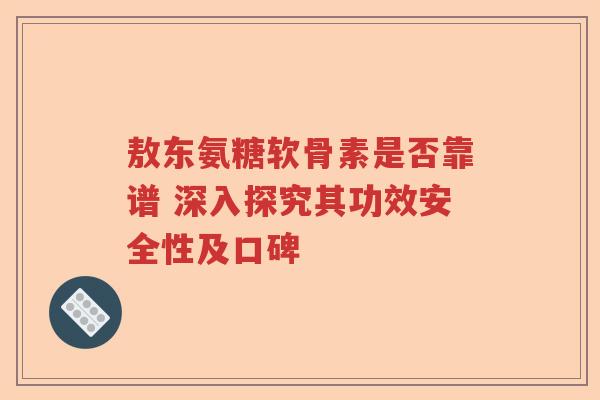 敖东氨糖软骨素是否靠谱 深入探究其功效安全性及口碑 敖东氨糖软骨素是否靠谱 深入探究其功效安全性及口碑
