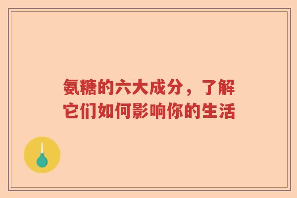 氨糖的六大成分,了解它们如何影响你的生活 氨糖的六大成分,了解它们如何影响你的生活