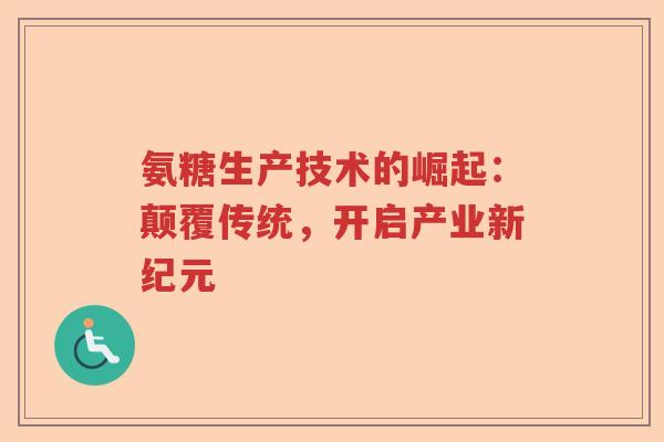 氨糖生产技术的崛起:颠覆传统,开启产业新纪元 氨糖生产技术的崛起:颠覆传统,开启产业新纪元